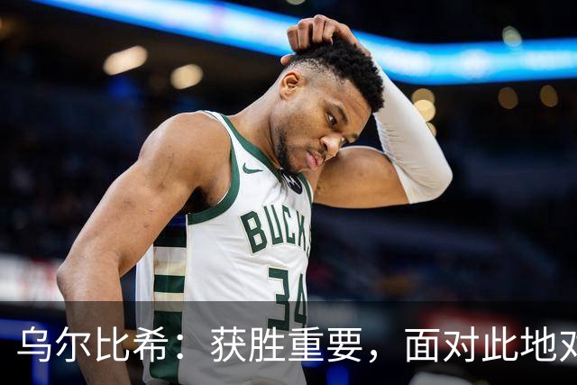 乌尔比希：获胜重要，面对此地对手普遍艰难