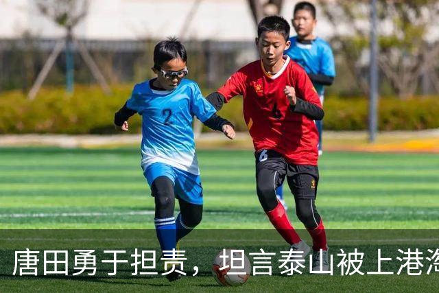 唐田勇于担责，坦言泰山被上港淘汰的真因引发热议